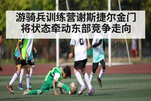 游骑兵训练营谢斯捷尔金门将状态牵动东部竞争走向
