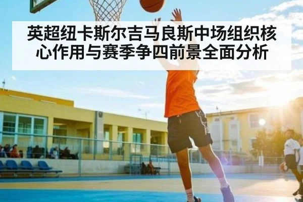 英超纽卡斯尔吉马良斯中场组织核心作用与赛季争四前景全面分析