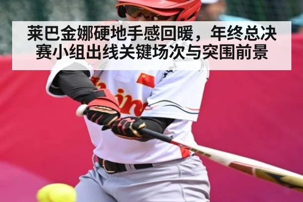 莱巴金娜硬地手感回暖,年终总决赛小组出线关键场次与突围前景