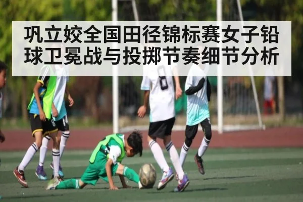 巩立姣全国田径锦标赛女子铅球卫冕战与投掷节奏细节分析