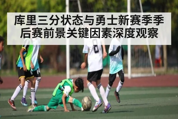 库里三分状态与勇士新赛季季后赛前景关键因素深度观察