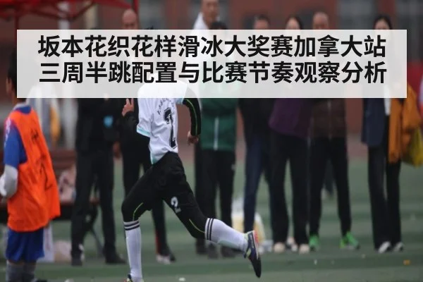 坂本花织花样滑冰大奖赛加拿大站三周半跳配置与比赛节奏观察分析 | kaiyun